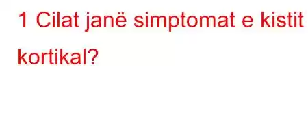 1 Cilat janë simptomat e kistit kortikal