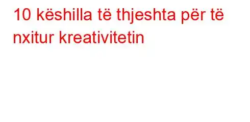 10 këshilla të thjeshta për të nxitur kreativitetin