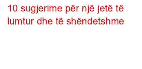 10 sugjerime për një jetë të lumtur dhe të shëndetshme