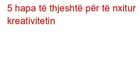 5 hapa të thjeshtë për të nxitur kreativitetin