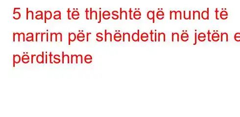 5 hapa të thjeshtë që mund të marrim për shëndetin në jetën e përditshme