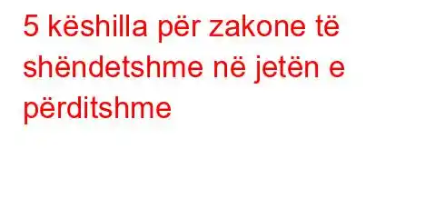 5 këshilla për zakone të shëndetshme në jetën e përditshme