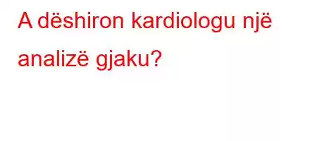 A dëshiron kardiologu një analizë gjaku?