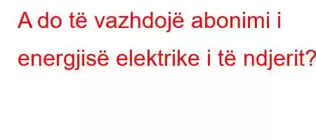 A do të vazhdojë abonimi i energjisë elektrike i të ndjerit?