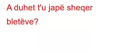 A duhet t'u japë sheqer bletëve?