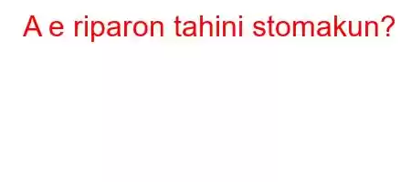 A e riparon tahini stomakun?