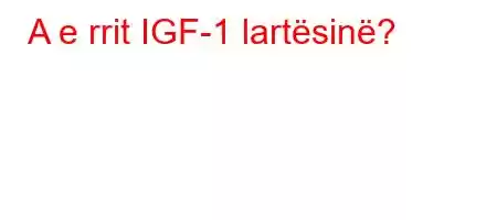 A e rrit IGF-1 lartësinë