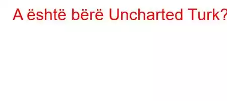 A është bërë Uncharted Turk?