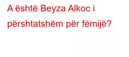 A është Beyza Alkoc i përshtatshëm për fëmijë?