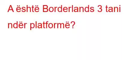 A është Borderlands 3 tani ndër platformë?