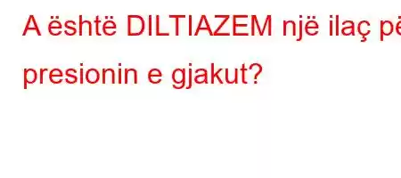 A është DILTIAZEM një ilaç për presionin e gjakut?