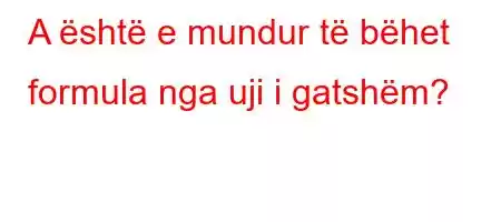 A është e mundur të bëhet formula nga uji i gatshëm