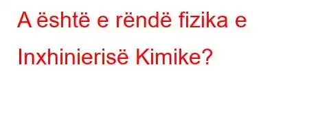 A është e rëndë fizika e Inxhinierisë Kimike?