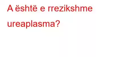 A është e rrezikshme ureaplasma?