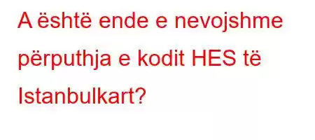 A është ende e nevojshme përputhja e kodit HES të Istanbulkart?