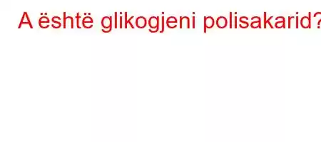 A është glikogjeni polisakarid