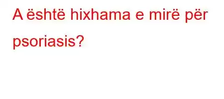 A është hixhama e mirë për psoriasis?