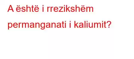 A është i rrezikshëm permanganati i kaliumit