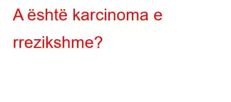 A është karcinoma e rrezikshme