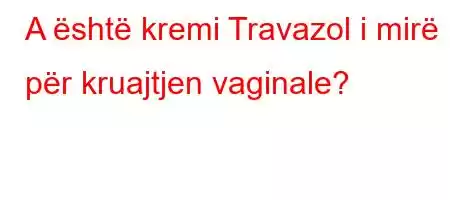 A është kremi Travazol i mirë për kruajtjen vaginale