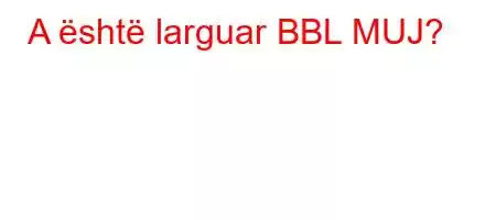 A është larguar BBL MUJ?