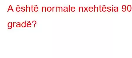 A është normale nxehtësia 90 gradë