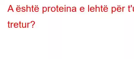 A është proteina e lehtë për t'u tretur?