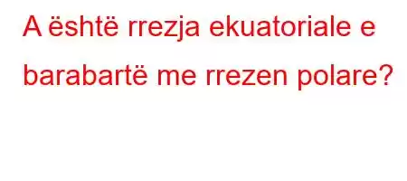 A është rrezja ekuatoriale e barabartë me rrezen polare?