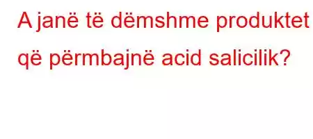 A janë të dëmshme produktet që përmbajnë acid salicilik?