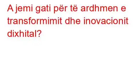 A jemi gati për të ardhmen e transformimit dhe inovacionit dixhital?