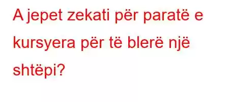 A jepet zekati për paratë e kursyera për të blerë një shtëpi?