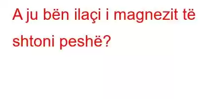 A ju bën ilaçi i magnezit të shtoni peshë?