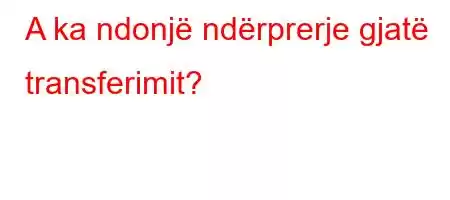 A ka ndonjë ndërprerje gjatë transferimit