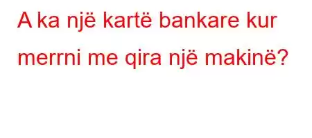 A ka një kartë bankare kur merrni me qira një makinë