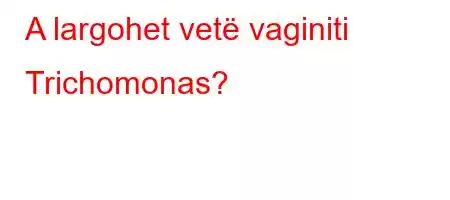 A largohet vetë vaginiti Trichomonas?