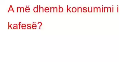 A më dhemb konsumimi i kafesë?