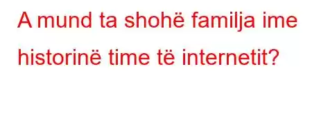 A mund ta shohë familja ime historinë time të internetit