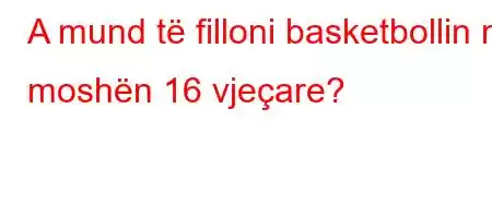 A mund të filloni basketbollin në moshën 16 vjeçare?