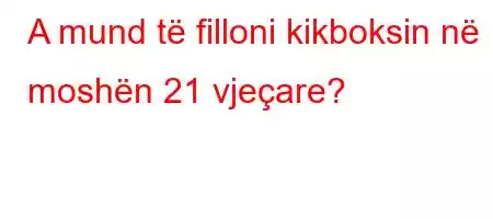 A mund të filloni kikboksin në moshën 21 vjeçare?