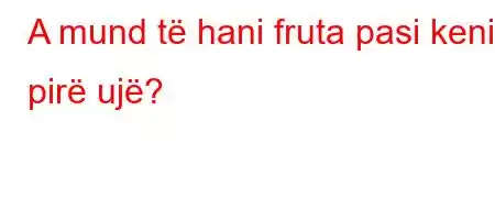 A mund të hani fruta pasi keni pirë ujë?