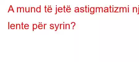 A mund të jetë astigmatizmi një lente për syrin?