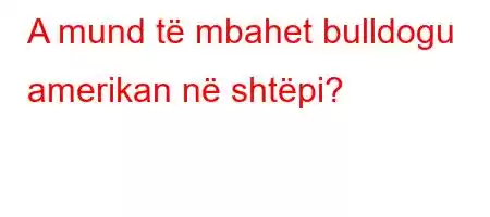 A mund të mbahet bulldogu amerikan në shtëpi