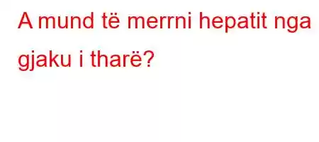 A mund të merrni hepatit nga gjaku i tharë