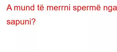 A mund të merrni spermë nga sapuni?