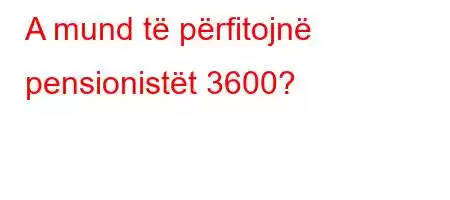 A mund të përfitojnë pensionistët 3600?