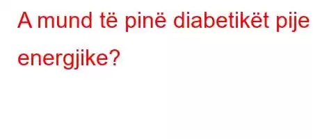 A mund të pinë diabetikët pije energjike?