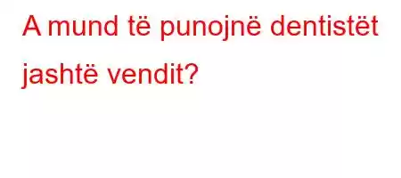 A mund të punojnë dentistët jashtë vendit?