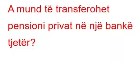 A mund të transferohet pensioni privat në një bankë tjetër?