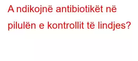 A ndikojnë antibiotikët në pilulën e kontrollit të lindjes?