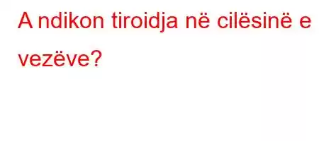 A ndikon tiroidja në cilësinë e vezëve?